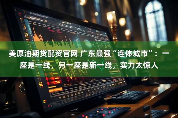 美原油期货配资官网 广东最强“连体城市”：一座是一线，另一座是新一线，实力太惊人