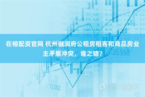 在榕配资官网 杭州樾润府公租房租客和商品房业主矛盾冲突，谁之错？