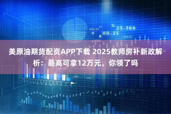 美原油期货配资APP下载 2025教师房补新政解析：最高可拿12万元，你领了吗