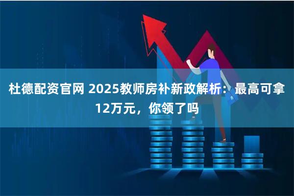 杜德配资官网 2025教师房补新政解析：最高可拿12万元，你领了吗