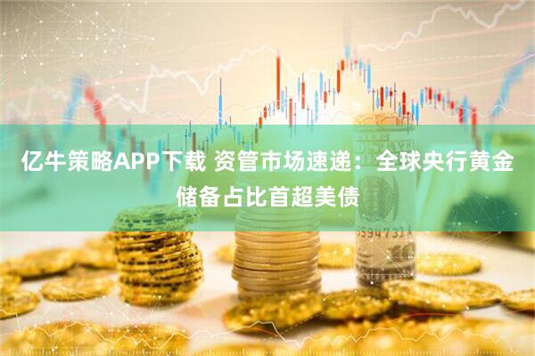 亿牛策略APP下载 资管市场速递：全球央行黄金储备占比首超美债