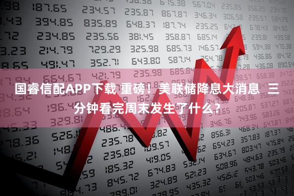 国睿信配APP下载 重磅！美联储降息大消息  三分钟看完周末发生了什么？