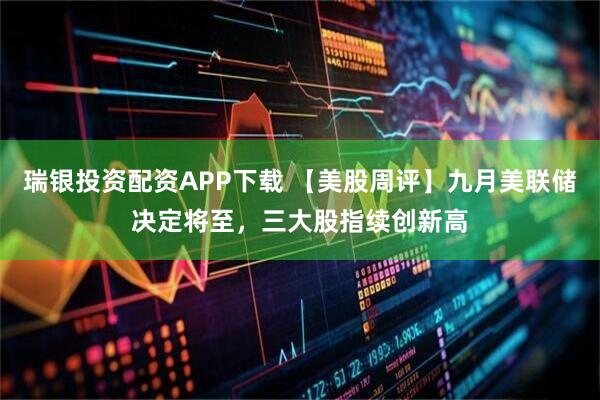 瑞银投资配资APP下载 【美股周评】九月美联储决定将至，三大股指续创新高