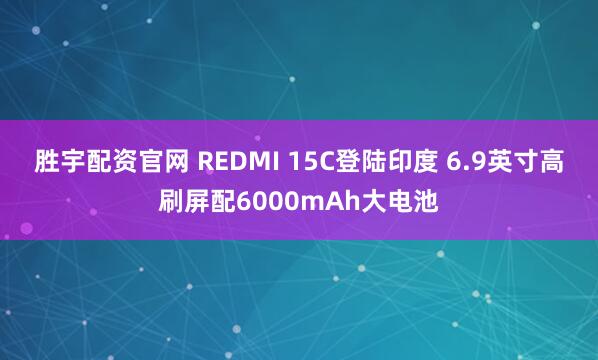 胜宇配资官网 REDMI 15C登陆印度 6.9英寸高刷屏配6000mAh大电池
