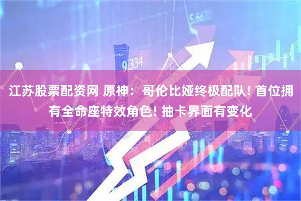 江苏股票配资网 原神：哥伦比娅终极配队! 首位拥有全命座特效角色! 抽卡界面有变化