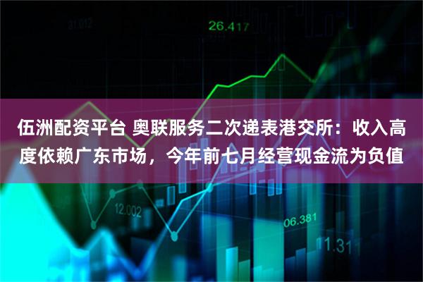 伍洲配资平台 奥联服务二次递表港交所：收入高度依赖广东市场，今年前七月经营现金流为负值