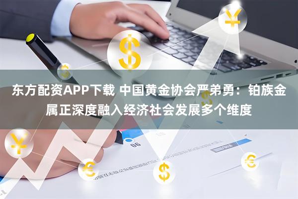 东方配资APP下载 中国黄金协会严弟勇：铂族金属正深度融入经济社会发展多个维度