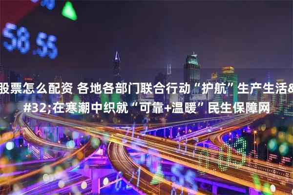 股票怎么配资 各地各部门联合行动“护航”生产生活 在寒潮中织就“可靠+温暖”民生保障网