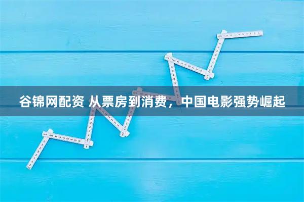 谷锦网配资 从票房到消费，中国电影强势崛起