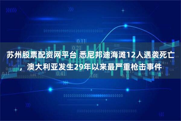 苏州股票配资网平台 悉尼邦迪海滩12人遇袭死亡，澳大利亚发生29年以来最严重枪击事件