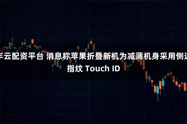 丰云配资平台 消息称苹果折叠新机为减薄机身采用侧边指纹 Touch ID