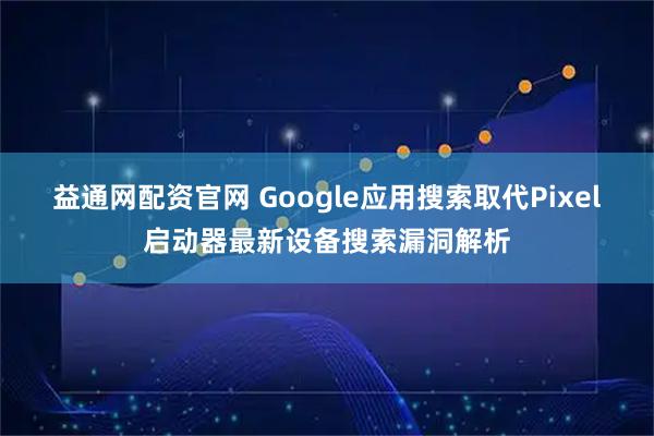 益通网配资官网 Google应用搜索取代Pixel启动器最新设备搜索漏洞解析
