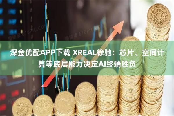 深金优配APP下载 XREAL徐驰：芯片、空间计算等底层能力决定AI终端胜负
