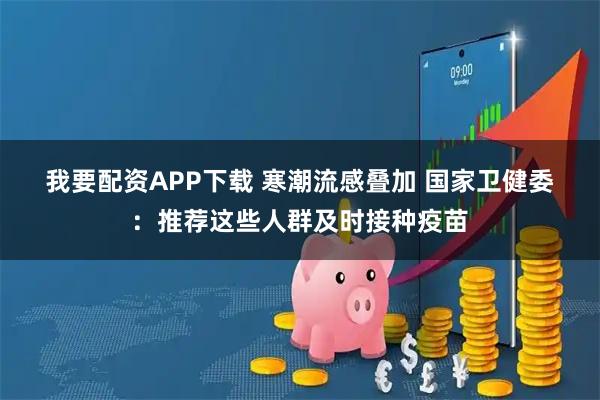 我要配资APP下载 寒潮流感叠加 国家卫健委：推荐这些人群及时接种疫苗