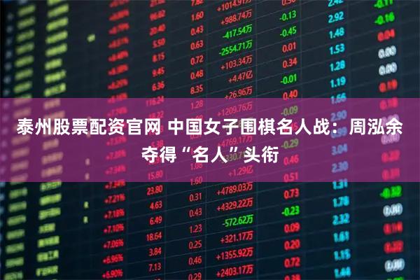 泰州股票配资官网 中国女子围棋名人战：周泓余夺得“名人”头衔