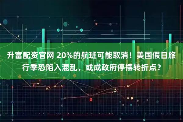 升富配资官网 20%的航班可能取消！美国假日旅行季恐陷入混乱，或成政府停摆转折点？