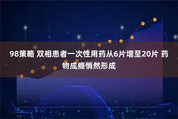 98策略 双相患者一次性用药从6片增至20片 药物成瘾悄然形成