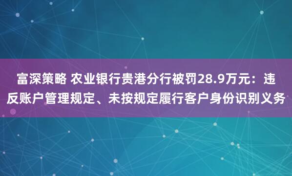 富深策略 农业银行贵港分行被罚28.9万元：违反账户管理规定、未按规定履行客户身份识别义务