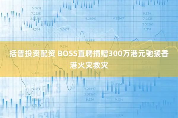 括普投资配资 BOSS直聘捐赠300万港元驰援香港火灾救灾