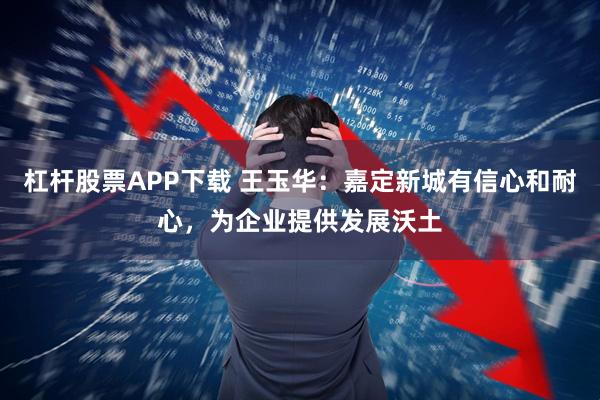 杠杆股票APP下载 王玉华：嘉定新城有信心和耐心，为企业提供发展沃土
