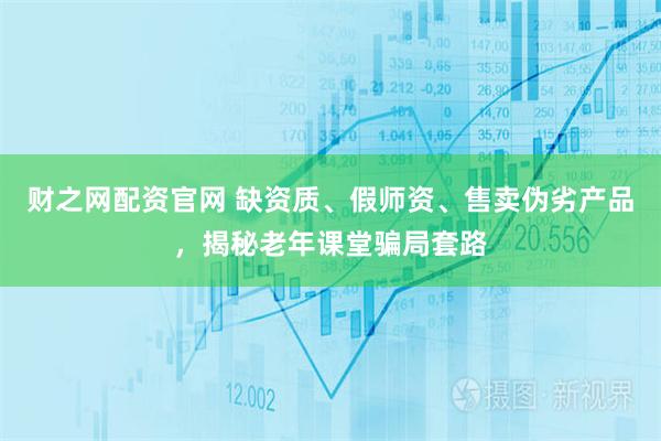 财之网配资官网 缺资质、假师资、售卖伪劣产品，揭秘老年课堂骗局套路
