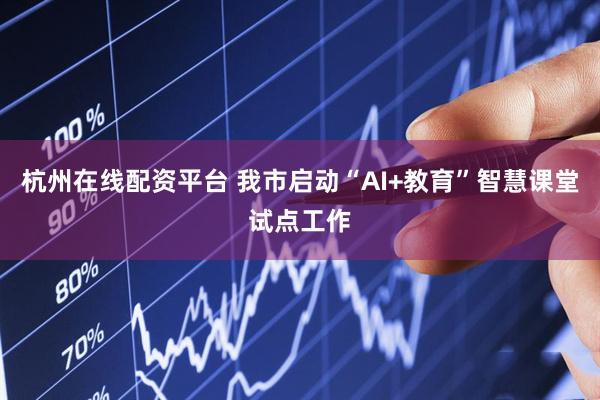 杭州在线配资平台 我市启动“AI+教育”智慧课堂试点工作