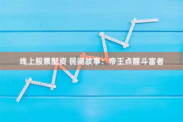 线上股票配资 民间故事：帝王点醒斗富者