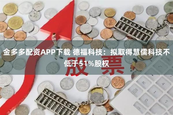 金多多配资APP下载 德福科技：拟取得慧儒科技不低于51%股权