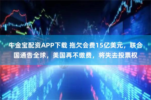 牛金宝配资APP下载 拖欠会费15亿美元，联合国通告全球，美国再不缴费，将失去投票权