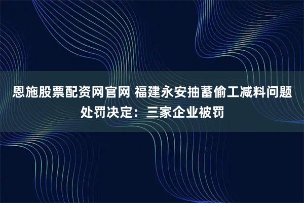 恩施股票配资网官网 福建永安抽蓄偷工减料问题处罚决定：三家企业被罚
