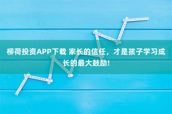 柳荷投资APP下载 家长的信任，才是孩子学习成长的最大鼓励!