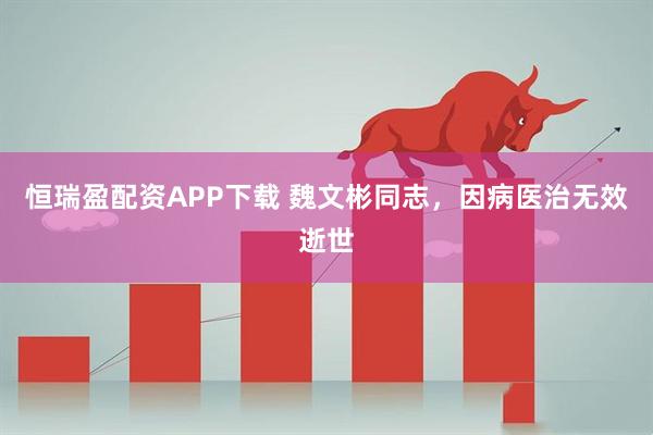 恒瑞盈配资APP下载 魏文彬同志，因病医治无效逝世