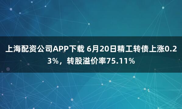 上海配资公司APP下载 6月20日精工转债上涨0.23%，转股溢价率75.11%