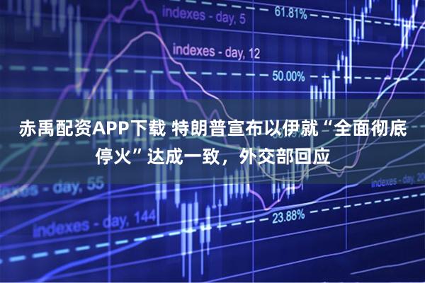 赤禹配资APP下载 特朗普宣布以伊就“全面彻底停火”达成一致，外交部回应