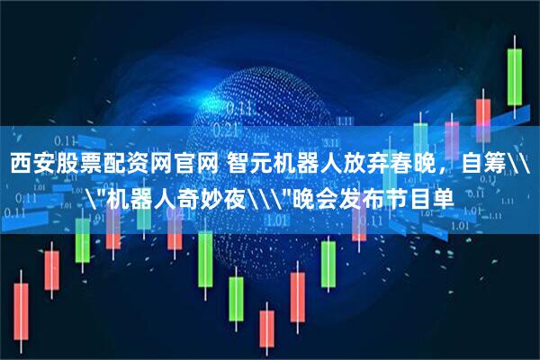 西安股票配资网官网 智元机器人放弃春晚，自筹\＂机器人奇妙夜\＂晚会发布节目单