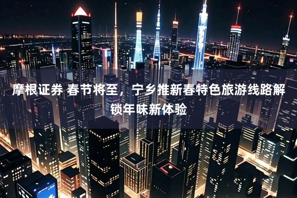 摩根证券 春节将至，宁乡推新春特色旅游线路解锁年味新体验