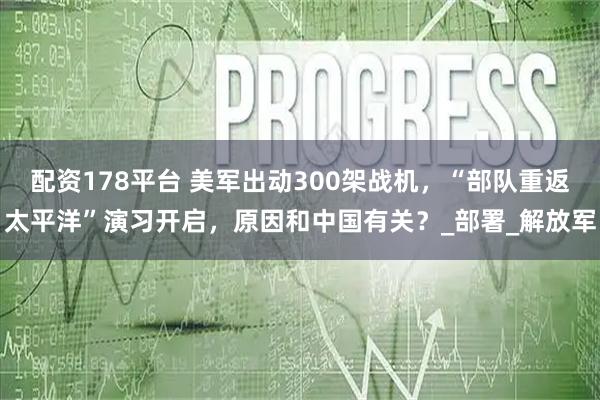 配资178平台 美军出动300架战机，“部队重返太平洋”演习开启，原因和中国有关？_部署_解放军