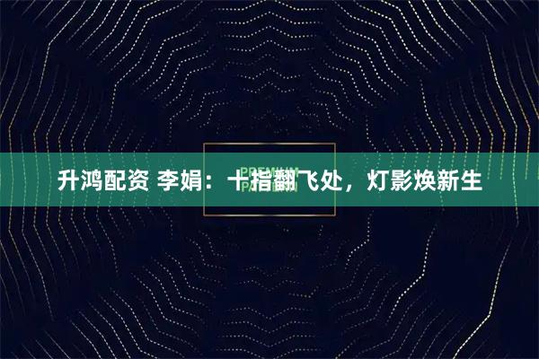 升鸿配资 李娟：十指翻飞处，灯影焕新生
