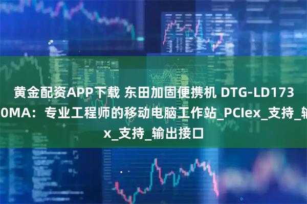 黄金配资APP下载 东田加固便携机 DTG-LD173-WQ370MA：专业工程师的移动电脑工作站_PCIex_支持_输出接口