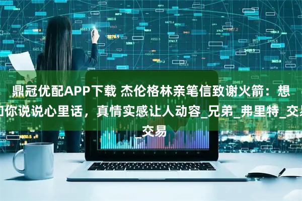 鼎冠优配APP下载 杰伦格林亲笔信致谢火箭：想和你说说心里话，真情实感让人动容_兄弟_弗里特_交易