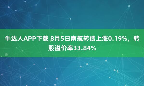 牛达人APP下载 8月5日南航转债上涨0.19%，转股溢价率33.84%