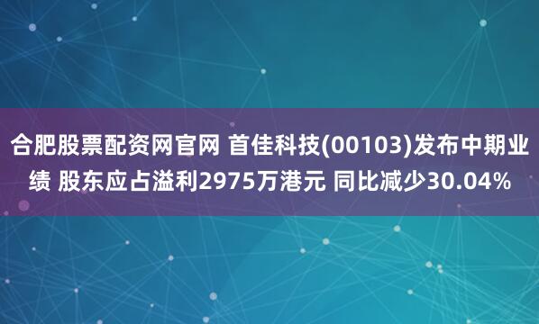合肥股票配资网官网 首佳科技(00103)发布中期业绩 股东应占溢利2975万港元 同比减少30.04%