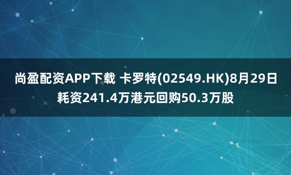 尚盈配资APP下载 卡罗特(02549.HK)8月29日耗资241.4万港元回购50.3万股