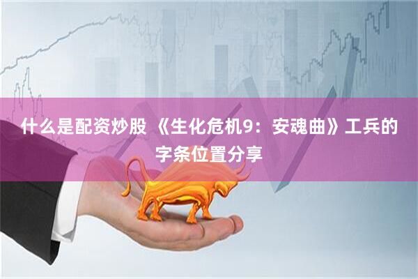 什么是配资炒股 《生化危机9：安魂曲》工兵的字条位置分享