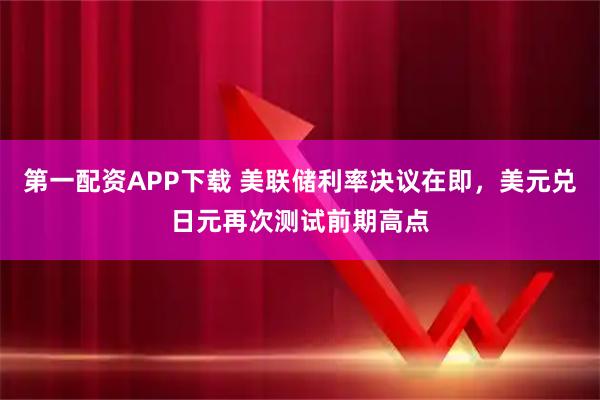 第一配资APP下载 美联储利率决议在即，美元兑日元再次测试前期高点