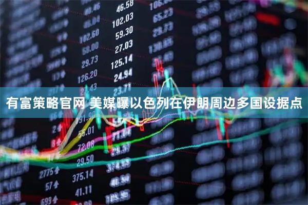 有富策略官网 美媒曝以色列在伊朗周边多国设据点