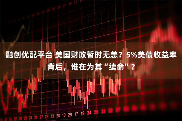 融创优配平台 美国财政暂时无恙？5%美债收益率背后，谁在为其“续命”？